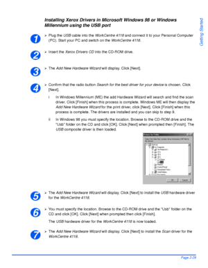 Page 59Xerox WorkCentre 4118 User GuidePage 2-29
Getting Started
Installing Xerox Drivers in Microsoft Windows 98 or Windows 
Millennium using the USB port
¾Plug the USB cable into the WorkCentre 4118 and connect it to your Personal Computer 
(PC). Start your PC and switch on the WorkCentre 4118.
¾Insert the Xerox Drivers CD into the CD-ROM drive.
¾The Add New Hardware Wizard will display. Click [Next].
¾Confirm that the radio button Search for the best driver for your device is chosen. Click 
[Next].
i In...