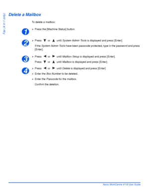 Page 104Page 5-16 Xerox WorkCentre 4118 User Guide
Fax (4 in 1 only)
Delete a Mailbox
To delete a mailbox:
¾Press the [Machine Status] button.
¾Press  or   until System Admin Tools is displayed and press [Enter].
If the System Admin Tools have been passcode protected, type in the password and press 
[Enter].
¾Press  or   until Mailbox Setup is displayed and press [Enter].
Press  or   until Mailbox is displayed and press [Enter].
¾Press  or   until Delete is displayed and press [Enter]
¾Enter the Box Number to be...