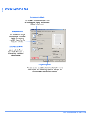Page 124Page 6-8 Xerox WorkCentre 4118 User Guide
Print
Image Options Tab
Image Quality
Use to select the Image 
Quality setting to apply to 
the job. The options 
available depend on the 
resolution selected.
Print Quality Mode
Use to select the print resolution. 1200 
dpi produces the highest quality output, 
600 dpi is the lowest.
Graphic Options
Provides access to additional options which allow you to 
select to print your output as graphics or bitmaps. You 
can also select to print all text in black.
Toner...