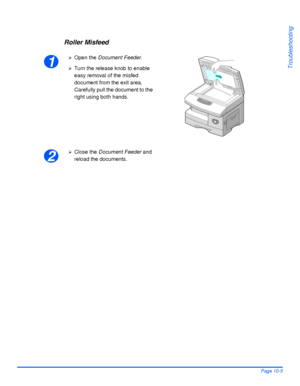 Page 165Xerox WorkCentre 4118 User GuidePage 10-5
Troubleshooting
Roller Misfeed
1
¾Open the Document Feeder.
¾Turn the release knob to enable 
easy removal of the misfed 
document from the exit area. 
Carefully pull the document to the 
right using both hands.
2
¾Close the Document Feeder and 
reload the documents.
Downloaded From ManualsPrinter.com Manuals 