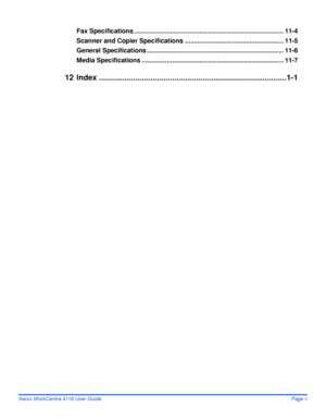 Page 7Xerox WorkCentre 4118 User GuidePage v
Fax Specifications ................................................................................... 11-4
Scanner and Copier Specifications ....................................................... 11-5
General Specifications ............................................................................ 11-6
Media Specifications ............................................................................... 11-7
12 Index...