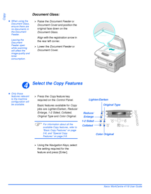 Page 66Page 3-4 Xerox WorkCentre 4118 User Guide
Copy
Document Glass:
zWhen using the 
Document Glass, 
ensure there are 
no documents in 
the Document 
Feeder. 
Leaving the 
Document 
Feeder open 
while scanning 
will affect the 
image quality and 
toner 
consumption.
Select the Copy Features
zOnly those 
features relevant 
to the machine 
configuration will 
be available.¾
Raise the Document Feeder or 
Document Cover and position the 
original face down on the 
Document Glass.
Align with the registration...