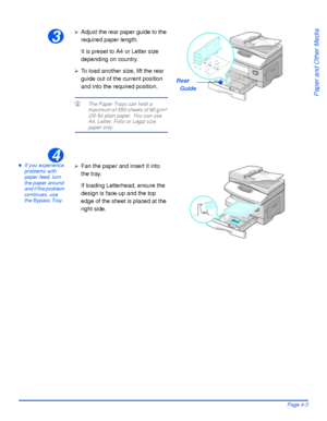 Page 79Xerox WorkCentre4118 User GuidePage 4-3
Paper and Other Media
zIf you experience 
problems with 
paper feed, turn 
the paper around 
and if the problem 
continues, use 
the Bypass Tray. 
3
¾Adjust the rear paper guide to the 
required paper length.
It is preset to A4 or Letter size 
depending on country.
¾To load another size, lift the rear 
guide out of the current position 
and into the required position.
LThe Paper Trays can hold a 
maximum of 550 sheets of 80 g/m² 
(20 lb) plain paper. You can use...