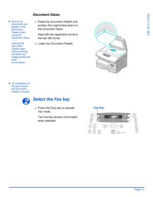 Page 91Xerox WorkCentre 4118 User GuidePage 5-3
Fax (4 in 1 only)
Document Glass:
zEnsure no 
documents are 
loaded in the 
Document 
Feeder when 
using the 
Document Glass.
Leaving the 
Document 
Feeder open 
while scanning 
will affect the 
image quality and 
toner 
consumption.
zOn completion of 
the job, ensure 
the Document 
Feeder is closed.
Select the Fax key
¾Raise the Document Feeder and 
position the original face down on 
the Document Glass.
Align with the registration arrow in 
the rear left...