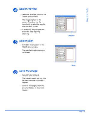 Page 133Xerox WorkCentre 4118 User GuidePage 7-5
Scan (4 in 1 only)
Select Preview
Select Scan
Save the Image
4
¾Select the [Preview] option on the 
TWAIN driver window.
The image displays on the 
screen. This gives you the 
opportunity to select the specific 
area you wish to scan.
¾If necessary, drag the selection 
tool to the area requiring 
scanning.
Preview
5
¾Select the [Scan] option on the 
TWAIN driver window.
The specified image displays on 
the screen.
Scan
6
¾Select [File] and [Save].
The image is...