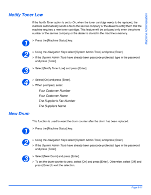 Page 147Xerox WorkCentre 4118 User GuidePage 8-11
Machine Administration
Notify Toner Low
If the Notify Toner option is set to On, when the toner cartridge needs to be replaced, the 
machine automatically sends a fax to the service company or the dealer to notify them that the 
machine requires a new toner cartridge. This feature will be activated only when the phone 
number of the service company or the dealer is stored in the machine’s memory.
¾Press the [Machine Status] key.
¾Using the Navigation Keys select...