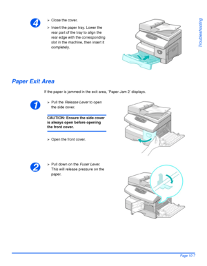 Page 167Xerox WorkCentre 4118 User GuidePage 10-7
Troubleshooting
Paper Exit Area
If the paper is jammed in the exit area, ’Paper Jam 2’ displays.
4
¾Close the cover.
¾Insert the paper tray. Lower the 
rear part of the tray to align the 
rear edge with the corresponding 
slot in the machine, then insert it 
completely.
1
¾Pull the Release Lever to open 
the side cover.
CAUTION: Ensure the side cover 
is always open before opening 
the front cover.
¾Open the front cover.
2
¾Pull down on the Fuser Lever. 
This...