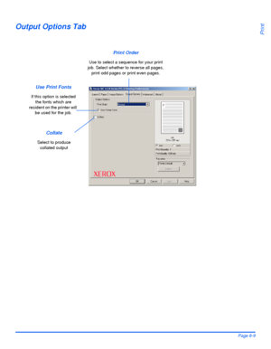 Page 125Xerox WorkCentre 4118 User GuidePage 6-9
Print
Output Options Tab
Use Print Fonts
If this option is selected 
the fonts which are 
resident on the printer will 
be used for the job.
Print Order
Use to select a sequence for your print 
job. Select whether to reverse all pages, 
print odd pages or print even pages.
Collate
Select to produce 
collated output
Downloaded From ManualsPrinter.com Manuals 