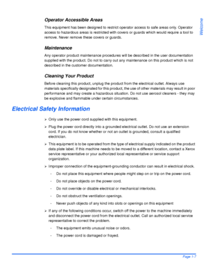 Page 15Xerox WorkCentre 4118 User GuidePage 1-7
Welcome
Operator Accessible Areas
This equipment has been designed to restrict operator access to safe areas only. Operator 
access to hazardous areas is restricted with covers or guards which would require a tool to 
remove. Never remove these covers or guards.
Maintenance
Any operator product maintenance procedures will be described in the user documentation 
supplied with the product. Do not to carry out any maintenance on this product which is not 
described...