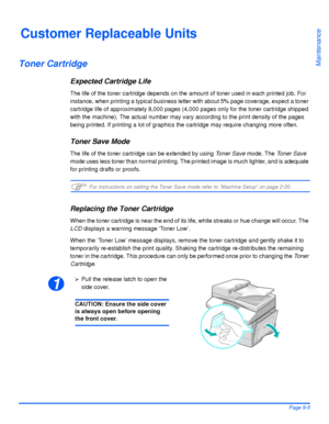 Page 155Xerox WorkCentre 4118 User GuidePage 9-5
Maintenance
Customer Replaceable Units
Toner Cartridge
Expected Cartridge Life
The life of the toner cartridge depends on the amount of toner used in each printed job. For 
instance, when printing a typical business letter with about 5% page coverage, expect a toner 
cartridge life of approximately 8,000 pages (4,000 pages only for the toner cartridge shipped 
with the machine). The actual number may vary according to the print density of the pages 
being printed....