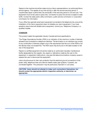 Page 22Page 1-14 Xerox WorkCentre 4118 User Guide
Welcome
Repairs to the machine should be made only by a Xerox representative or an authorized Xerox 
service agency. This applies at any time during or after the service warranty period. If 
unauthorized repair is performed, the remainder of the warranty period is null and void. This 
equipment must not be used on party lines. Connection to party line service is subject to state 
tariffs. Contact the state public utility commission, public service commission or...