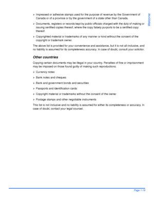 Page 27Xerox WorkCentre 4118 User GuidePage 1-19
Welcome
¾Impressed or adhesive stamps used for the purpose of revenue by the Government of 
Canada or of a province or by the government of a state other than Canada.
¾Documents, registers or records kept by public officials charged with the duty of making or 
issuing certified copies thereof, where the copy falsely purports to be a certified copy 
thereof.
¾Copyrighted material or trademarks of any manner or kind without the consent of the 
copyright or...