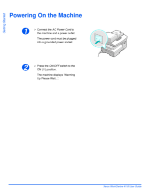 Page 46Page 2-16 Xerox WorkCentre 4118 User Guide
Getting Started
Powering On the Machine
1
¾Connect the AC Power Cord to 
the machine and a power outlet. 
The power cord must be plugged 
into a grounded power socket.
2
¾Press the ON/OFF switch to the 
ON ( I ) position. 
The machine displays ’Warming 
Up Please Wait...’.
Downloaded From ManualsPrinter.com Manuals 