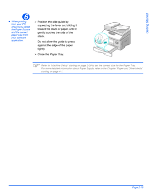 Page 49Xerox WorkCentre 4118 User GuidePage 2-19
Getting Started
zWhen printing 
from your PC, 
ensure you select 
the Paper Source 
and the correct 
paper size from 
your software 
application.
)Refer to “Machine Setup” starting on page 2-20 to set the correct size for the Paper Tray.
For more detailed information about Paper Supply, refer to the Chapter “Paper and Other Media” 
starting on page 4-1.
6
¾Position the side guide by 
squeezing the lever and sliding it 
toward the stack of paper, until it 
gently...