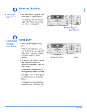 Page 67Xerox WorkCentre 4118 User GuidePage 3-5
Copy
Enter the Quantity
zThe maximum 
copy quantity is 
999.
zYou can cancel a 
copy job while it is 
copying by 
pressing the 
[Stop] key twice.Press Start
5
Numeric Keypad
Clear/Clear All
¾Use the Numeric Keypad to enter 
the number of copies required.
¾If necessary, press [Clear/Clear 
All] to clear the current quantity 
and enter a new quantity.
6
¾Press [Start] to begin the copy 
job.
¾If the Document Glass is used 
and Collated is On, and a quantity 
higher...