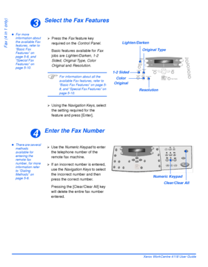 Page 92Page 5-4 Xerox WorkCentre 4118 User Guide
Fax (4 in 1 only)
Select the Fax Features
zFor more 
information about 
the available Fax 
features, refer to 
“Basic Fax 
Features” on 
page 5-8, and 
“Special Fax 
Features” on 
page 5-10.
Enter the Fax Number
zThere are several 
methods 
available for 
entering the 
remote fax 
number, for more 
information refer 
to “Dialing 
Methods” on 
page 5-6.
3
¾Press the Fax feature key 
required on the Control Panel.
Basic features available for Fax 
jobs are...