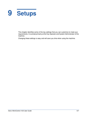 Page 129Xerox WorkCentre 4150 User Guide 107
9  Setups
This chapter identifies some of the key settings that you can customize to meet your 
requirements. It is aimed primarily at the Key Operator and System Administrator of the 
machine. 
Changing these settings is easy and will save you time when using the machine.
Downloaded From ManualsPrinter.com Manuals 