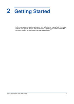 Page 25Xerox WorkCentre 4150 User Guide 3
2  Getting Started
Before you use your machine, take some time to familiarize yourself with the various 
features and options. Use the instructions in the separately provided Quick Install 
booklet to 
unpack and setup your machine ready for use.
Downloaded From ManualsPrinter.com Manuals 