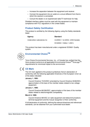 Page 151 Welcome 
Xerox WorkCentre 4150 User Guide 11
– Increase the separation between the equipment and receiver.
– Connect the equipment into an outlet on a circuit different from that to 
which the receiver is connected.
– Consult the dealer or an experienced radio/TV technician for help.
Shielded interface cables must be used with this equipment to maintain 
compliance with FCC regulations in the United States.
Product Safety Certification
This product is certified by the following Agency using the Safety...
