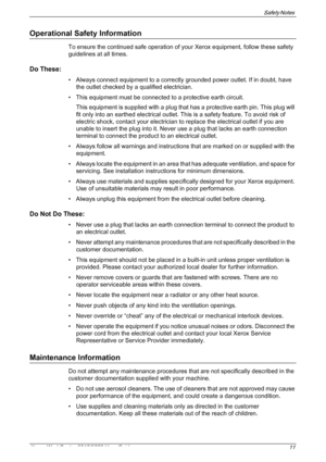 Page 11Safety Notes 
Xerox WorkCentre 5016/5020 User Guide 11
Operational Safety Information
To ensure the continued safe operation of your Xerox equipment, follow these safety 
guidelines at all times.
Do These:
• Always connect equipment to a correctly grounded power outlet. If in doubt, have 
the outlet checked by a qualified electrician.
• This equipment must be connected to a protective earth circuit.
This equipment is supplied with a plug that has a protective earth pin. This plug will 
fit only into an...