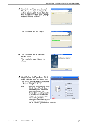 Page 39Installing the Scanner Application (Button Manager) 
Xerox WorkCentre 5016/5020 User Guide 39
5.Specify the path to a folder to install 
files. If you want to install files in the 
default location, click [Next]. To install 
files in another location, click [Change] 
to select another location.
The installation process begins.
6.The installation is now complete. 
Click [Finish].
The installation wizard dialog box 
closes.
7.Click [Exit] on the [WorkCentre 5016/
5020 CD-ROM AutoRun] dialog box.
The...