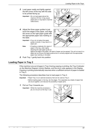 Page 43Loading Paper in the Trays 
Xerox WorkCentre 5016/5020 User Guide 43
3.Load paper neatly and tightly against 
the left corner of the tray with the side 
to be printed facing up.
Important • Do not load paper above the 
maximum fill line. It may cause 
paper jams or may lead to machine 
malfunctions.
4.Adjust the three paper guides to just 
touch the edges of the paper, and align 
the arrow on the right paper guide with 
the appropriate paper size marking on 
the label.
Important • If you do not adjust...