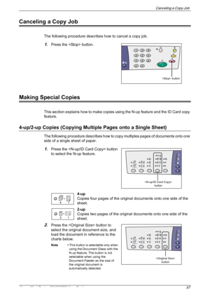 Page 57Canceling a Copy Job 
Xerox WorkCentre 5016/5020 User Guide 57
Canceling a Copy Job
The following procedure describes how to cancel a copy job. 
1.Press the  button.
Making Special Copies
This section explains how to make copies using the N-up feature and the ID Card copy 
feature.
4-up/2-up Copies (Copying Multiple Pages onto a Single Sheet)
The following procedure describes how to copy multiples pages of documents onto one 
side of a single sheet of paper.
1.Press the  button 
to select the N-up...