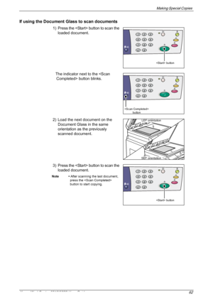 Page 62Making Special Copies 
Xerox WorkCentre 5016/5020 User Guide 62
If using the Document Glass to scan documents
1) Press the  button to scan the 
loaded document.
The indicator next to the  button blinks.
2) Load the next document on the 
Document Glass in the same 
orientation as the previously 
scanned document.
3) Press the  button to scan the 
loaded document.
Note • After scanning the last document, 
press the  
button to start copying.
 button
 
button
LEF orientation
SEF orientation
 button...