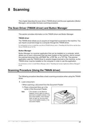 Page 83Xerox WorkCentre 5016/5020 User Guide 83
8 Scanning
This chapter describes the scan driver (TWAIN driver) and the scan application (Button 
Manager), and provides the basic scanning procedure.
The Scan Driver (TWAIN driver) and Button Manager
This section provides information on the TWAIN driver and Button Manager.
TWAIN driver
The TWAIN driver allows you to acquire an image that is scanned on the machine. You 
can import a scanned image to a computer through the TWAIN driver.
For information on how to...