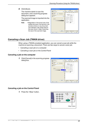 Page 86Scanning Procedure (Using the TWAIN driver) 
Xerox WorkCentre 5016/5020 User Guide 86
6.Click [Scan].
The machine starts to scan the 
document, and a scanning progress 
dialog box appears.
The scanned image is imported into the 
application.
Note • Regardless of the actual size of the 
loaded document, the size set in the 
preview window or any document 
size selected under [Area Size] of 
the scan driver in Step 5 becomes 
the size of the scanned image.
Canceling a Scan Job (TWAIN driver)
When using a...