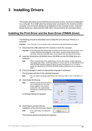 Page 34Xerox WorkCentre 5016/5020 User Guide 34
3 Installing Drivers
This chapter describes how to install the print and scan drivers, and scanner application 
on a computer. If an USB cable has already been connected to the machine and the 
computer, and if a wizard dialog box is displayed on the computer screen, close the 
wizard dialog box, disconnect the USB cable, and proceed to the procedure below.
Installing the Print Driver and the Scan Driver (TWAIN driver)
The following procedure describes how to...