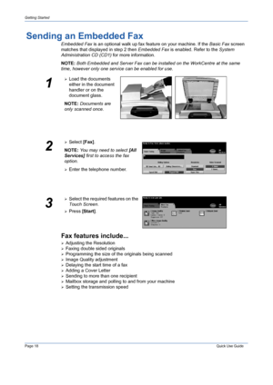 Page 22Page 18 Quick Use Guide 
Getting Started
Sending an Embedded Fax
Embedded Fax is an optional walk up fax feature on your machine. If the Basic Fax screen 
matches that displayed in step 2 then Embedded Fax is enabled. Refer to the System 
Administration CD (CD1) for more information.
NOTE: Both Embedded and Server Fax can be installed on the WorkCentre at the same 
time, however only one service can be enabled for use.
Fax features include...
¾Adjusting the Resolution
¾Faxing double sided originals...