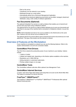 Page 7Quick Use GuidePage 3
Welcome
Welcome
- Filed on the server.
- Transferred over the network to your desktop.
- Distributed through an e-mail system.
- Automatically placed into a Document Management Application.
- Converted into an electronic digital document which can be edited, managed, shared and 
distributed, using a wide variety of software applications.
Fax Documents (Optional)
The optional Embedded Fax service is a walk up feature that enables you to transmit and 
receive hard copy faxes using a...