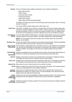 Page 10Page 6 Quick Use Guide 
Product Overview
FinisherThere are 6 finisher types available, depending on your machine configuration:
- Basic Office Finisher
- Office Finisher
- Advanced Office Finisher
- Professional Finisher
- High Volume Finisher
- High Volume Finisher with Booklet Maker
To identify your finisher type and for more information about each finisher, refer to “Finishing 
Devices” on page -8.
Your chosen finisher is fitted instead of the Offset Catch Tray.
Hole PunchThis option is available if...