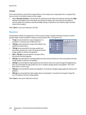 Page 106Internet Fax
WorkCentre™ 5735/5740/5745/5755/5765/5775/5790
Fa x 106
Contrast
The Contrast feature controls the image density on the output and compensates for an original that 
has too much or too little contrast on the image. 
• Select Manual Contrast to set the level of contrast yourself. Move the indicator towards the High 
setting to reproduce more vivid blacks and whites for sharper text and lines but less detail in 
pictures. Move the indicator towards the Low setting to reproduce more detail in...