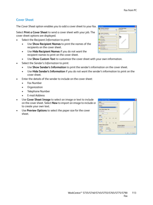 Page 113Fa x  fr o m  P C
WorkCentre™ 5735/5740/5745/5755/5765/5775/5790
Fa x113
Cover Sheet
The Cover Sheet option enables you to add a cover sheet to your fax.
Select Print a Cover Sheet to send a cover sheet with your job. The 
cover sheet options are displayed.
• Select the Recipient Information to print:
•Use Show Recipient Names to print the names of the 
recipients on the cover sheet.
•Use Hide Recipient Names if you do not want the 
recipient names to print on the cover sheet.
•Use Show Custom Text to...