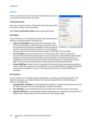 Page 114Fa x  fr o m  P C
WorkCentre™ 5735/5740/5745/5755/5765/5775/5790
Fa x 114
Options
On this screen there are 5 fax transmission options that you may use 
to customize the transmission of your fax.
Confirmation Sheet
Here you can choose to print a Confirmation Sheet that will confirm 
the success or failure of the transmission.
Select Print a Confirmation Sheet using the drop-down menu.
Send Speed
You can choose one of 3 transmission speeds. Select Send Speed to 
select the transmission speed. The options...