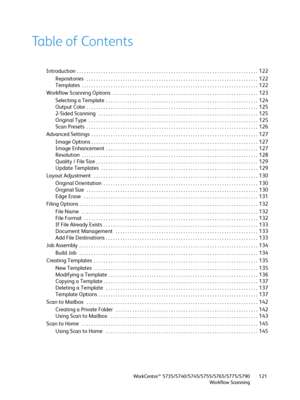 Page 121WorkCentre™ 5735/5740/5745/5755/5765/5775/5790
Workflow Scanning121
Table of Contents
Introduction  . . . . . . . . . . . . . . . . . . . . . . . . . . . . . . . . . . . . . . . . . . . . . . . . . . . . . . . . . . . . . . . . . . . . . . . . . . .  122
Repositories   . . . . . . . . . . . . . . . . . . . . . . . . . . . . . . . . . . . . . . . . . . . . . . . . . . . . . . . . . . . . . . . . . . . . . . .  122
Templates  . . . . . . . . . . . . . . . . . . . . . . . . . . . . . . . . . . . . . . . . ....