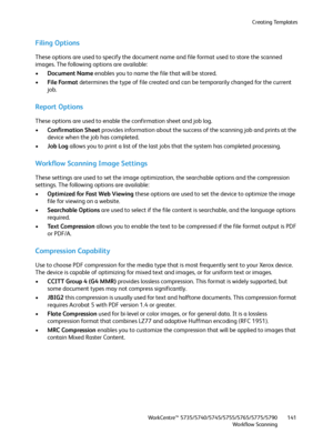 Page 141Creating Templates
WorkCentre™ 5735/5740/5745/5755/5765/5775/5790
Workflow Scanning141
Filing Options
These options are used to specify the document name and file format used to store the scanned 
images. The following options are available:
•Document Name enables you to name the file that will be stored.
•File Format determines the type of file created and can be temporarily changed for the current 
job.
Report Options
These options are used to enable the confirmation sheet and job log.
•Confirmation...