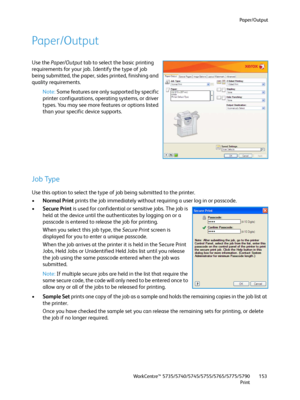 Page 153Paper/Output
WorkCentre™ 5735/5740/5745/5755/5765/5775/5790
Print153
Paper/Output
Use the Paper/Output tab to select the basic printing 
requirements for your job. Identify the type of job 
being submitted, the paper, sides printed, finishing and 
quality requirements.
Note:Some features are only supported by specific 
printer configurations, operating systems, or driver 
types. You may see more features or options listed 
than your specific device supports.
Job Type
Use this option to select the type of...