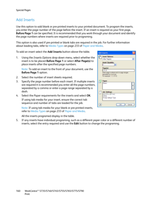 Page 160Special Pages
WorkCentre™ 5735/5740/5745/5755/5765/5775/5790
Print 160
Add Inserts
Use this option to add blank or pre-printed inserts to your printed document. To program the inserts, 
you enter the page number of the page before the insert. If an insert is required as your first page, 
Before Page 1 can be specified. It is recommended that you work through your document and identify 
the page numbers where inserts are required prior to programing.
This option is also used if pre-printed or blank tabs...