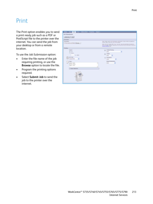 Page 213Print
WorkCentre™ 5735/5740/5745/5755/5765/5775/5790
Internet Services213
Print
The Print option enables you to send 
a print ready job such as a PDF or 
PostScript file to the printer over the 
internet. You can send the job from 
your desktop or from a remote 
location. 
To  u s e  t h e  Job Submission option:
• Enter the file name of the job 
requiring printing, or use the 
Browse option to locate the file.
• Program the printing options 
required.
• Select Submit Job to send the 
job to the printer...