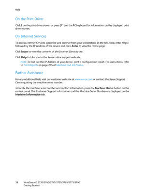 Page 38Help
WorkCentre™ 5735/5740/5745/5755/5765/5775/5790
Getting Started 38
On the Print Driver
Click ? on the print driver screen or press [F1] on the PC keyboard for information on the displayed pri nt 
driver screen. 
On Internet Services
To access Internet Services, open the web browser from your workstation. In the URL field, enter http:// 
followed by the IP Address of the device and press Enter to view the Home page.
Click Index to view the contents of the Internet Services site.
Click Help to take you...