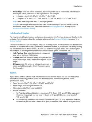 Page 47Copy Options
WorkCentre™ 5735/5740/5745/5755/5765/5775/5790
Copy47
•Multi Staple when this option is selected, depending on the size of your media, either three or 
four staples will be positioned on the edge selected. For example:
• 4 Staples = A4 LEF, A3, 8.5x11” LEF, 11x17”, 8x10” LEF.
• 3 Staples = 8x10” SEF, 8.5x11” SEF, 8.5x5.5” LEF, A4 SEF, A5 LEF, 8.5x14” SEF, B5 SEF.
Note:SEF is Short Edge Feed and LEF is Long Edge Feed.
Note:For some staple selections the device will rotate the image. If you...