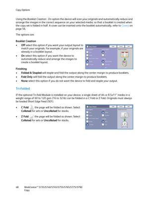 Page 48Copy Options
WorkCentre™ 5735/5740/5745/5755/5765/5775/5790
Copy 48
Using the Booklet Creation - On option the device will scan your originals and automatically reduce and 
arrange the images in the correct sequence on your selected media, so that a booklet is created when 
the copy set is folded in half. A cover can be inserted onto the booklet automatically, refer to Covers on 
page 56.
The options are:
Booklet Creation
•Off select this option if you want your output layout to 
match your originals....