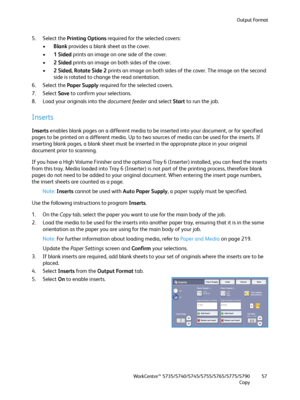 Page 57Output Format
WorkCentre™ 5735/5740/5745/5755/5765/5775/5790
Copy57
5. Select the Printing Options required for the selected covers:
•Blank provides a blank sheet as the cover.
•1 Sided prints an image on one side of the cover.
•2 Sided prints an image on both sides of the cover.
•2 Sided, Rotate Side 2 prints an image on both sides of the cover. The image on the second 
side is rotated to change the read orientation.
6. Select the Paper Supply required for the selected covers.
7. Select Save to confirm...