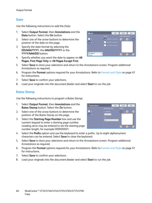 Page 60Output Format
WorkCentre™ 5735/5740/5745/5755/5765/5775/5790
Copy 60
Date
Use the following instructions to add the Date:
1. Select Output Format, then Annotations and the 
Date button. Select the On button.
2. Select one of the arrow buttons to determine the 
position of the date on the page.
3. Specify the date format by selecting the 
DD/MM/YYYY, the MM/DD/YYYY or the 
YYYY/MM/DD button.
4. Specify whether you want the date to appear on All 
Pages, First Page Only or All Pages Except First
5. Select...