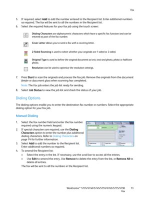 Page 73Fa x
WorkCentre™ 5735/5740/5745/5755/5765/5775/5790
Fa x73
5. If required, select Add to add the number entered to the Recipient list. Enter additional numbers 
as required. The fax will be sent to all the numbers in the Recipient list.
6. Select the required features for your fax job using the touch screen:
7. Press Start to scan the originals and process the fax job. Remove the originals from the document 
feeder or document glass when scanning has completed.
Note:The Fa x job enters the job list ready...