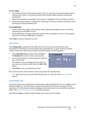 Page 85Fa x
WorkCentre™ 5735/5740/5745/5755/5765/5775/5790
Fa x85
G3 (14.4 Kbps)
• The standard Group 3 fax transmission rates. These are used in fax environments where there is 
existing noise or stress on the phone network which prevents higher speed fax transmissions 
working well.
• Selects the transmission rate based on the maximum capabilities of the receiving fax machine.
• Initial transmission speed is 14,400 Bits Per Second (bps). This rate minimizes transmission errors 
by using Error Correction Mode...