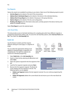 Page 90Fa x
WorkCentre™ 5735/5740/5745/5755/5765/5775/5790
Fa x 90
Fa x  Re p o r t s
Various fax reports are available for printing on your device. Select one of the following reports to print:
•Activity Report prints details of the last 50 fax transactions.
•Address Book Individuals Report prints details of all entries in the individual directory.
•Address Book Group Report prints details of all groups in the group directory.
•Options Report prints details of the fax card configuration.
•Pending Jobs Report...